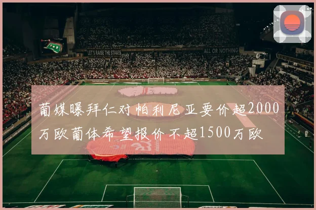 葡媒曝拜仁对帕利尼亚要价超2000万欧葡体希望报价不超1500万欧