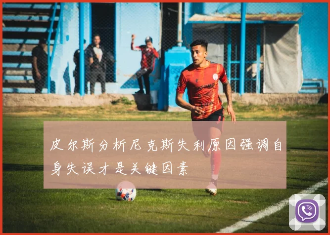 皮尔斯分析尼克斯失利原因强调自身失误才是关键因素