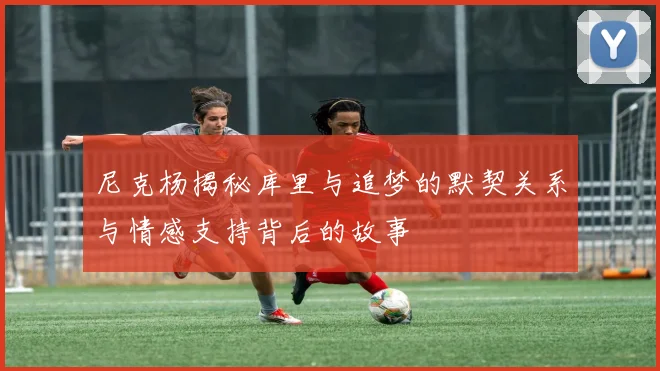 尼克杨揭秘库里与追梦的默契关系与情感支持背后的故事