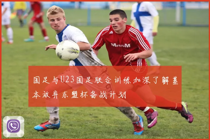 国足与U23国足联合训练加深了解基本放弃东盟杯备战计划