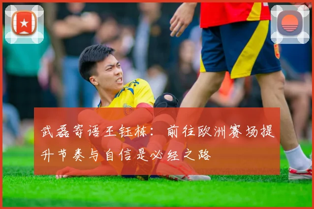 武磊寄语王钰栋：前往欧洲赛场提升节奏与自信是必经之路