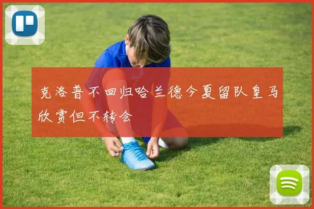 克洛普不回归哈兰德今夏留队皇马欣赏但不转会
