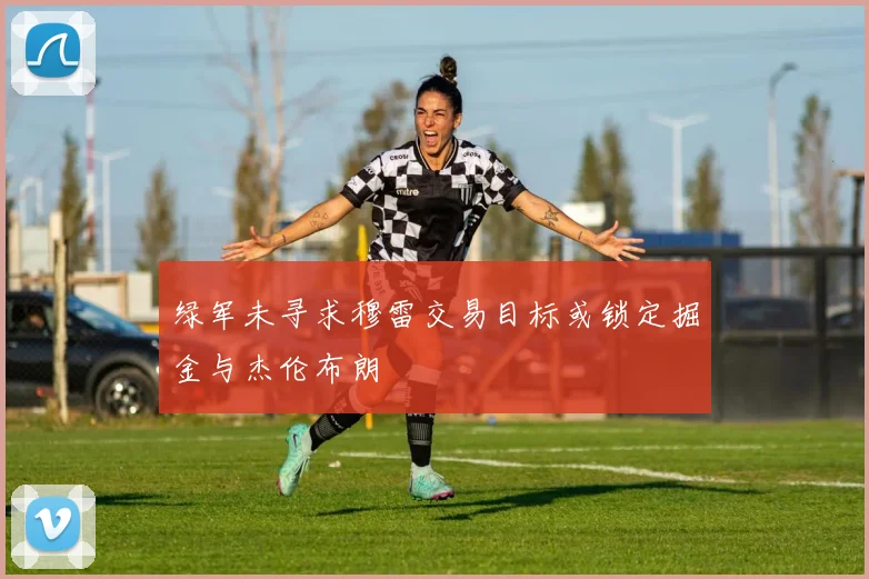 绿军未寻求穆雷交易目标或锁定掘金与杰伦布朗