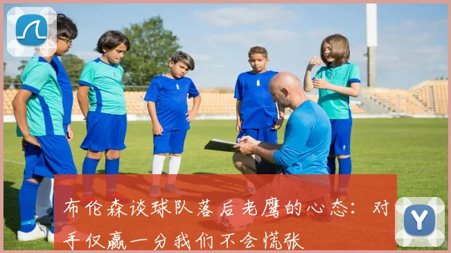布伦森谈球队落后老鹰的心态：对手仅赢一分我们不会慌张