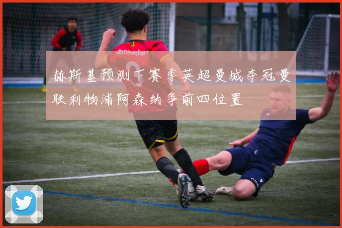 赫斯基预测下赛季英超曼城夺冠曼联利物浦阿森纳争前四位置