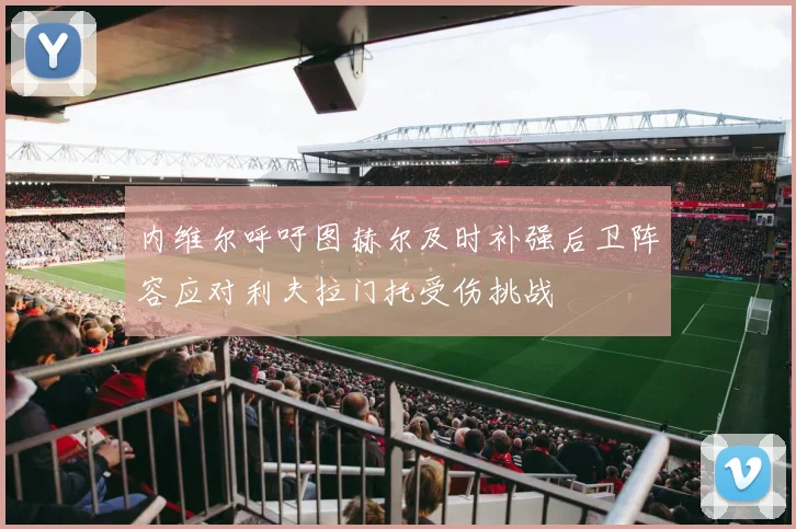 内维尔呼吁图赫尔及时补强后卫阵容应对利夫拉门托受伤挑战