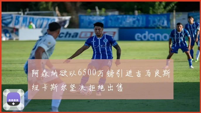 阿森纳欲以6500万镑引进吉马良斯纽卡斯尔坚决拒绝出售
