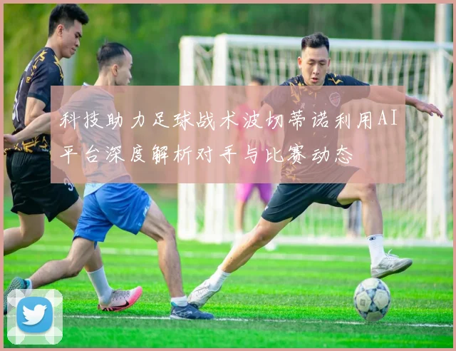 科技助力足球战术波切蒂诺利用AI平台深度解析对手与比赛动态